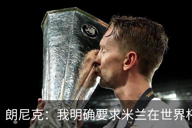 朗尼克：我明确要求米兰在世界杯前解决未来，但他们没做到